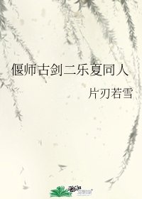 《(古剑同人)偃师古剑二乐夏同人》