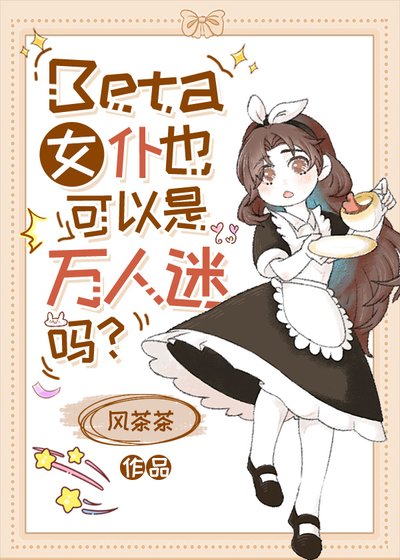 Beta女仆也可以是万人迷吗？/普通Beta也能狙击高贵AO吗